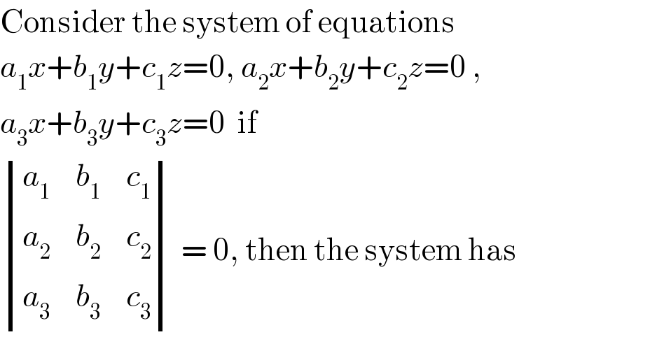 Consider the system of equations  a_1 x+b_1 y+c_1 z=0, a_2 x+b_2 y+c_2 z=0 ,  a_3 x+b_3 y+c_3 z=0  if   determinant ((a_1 ,b_1 ,c_1 ),(a_2 ,b_2 ,c_2 ),(a_3 ,b_3 ,c_3 )) = 0, then the system has  