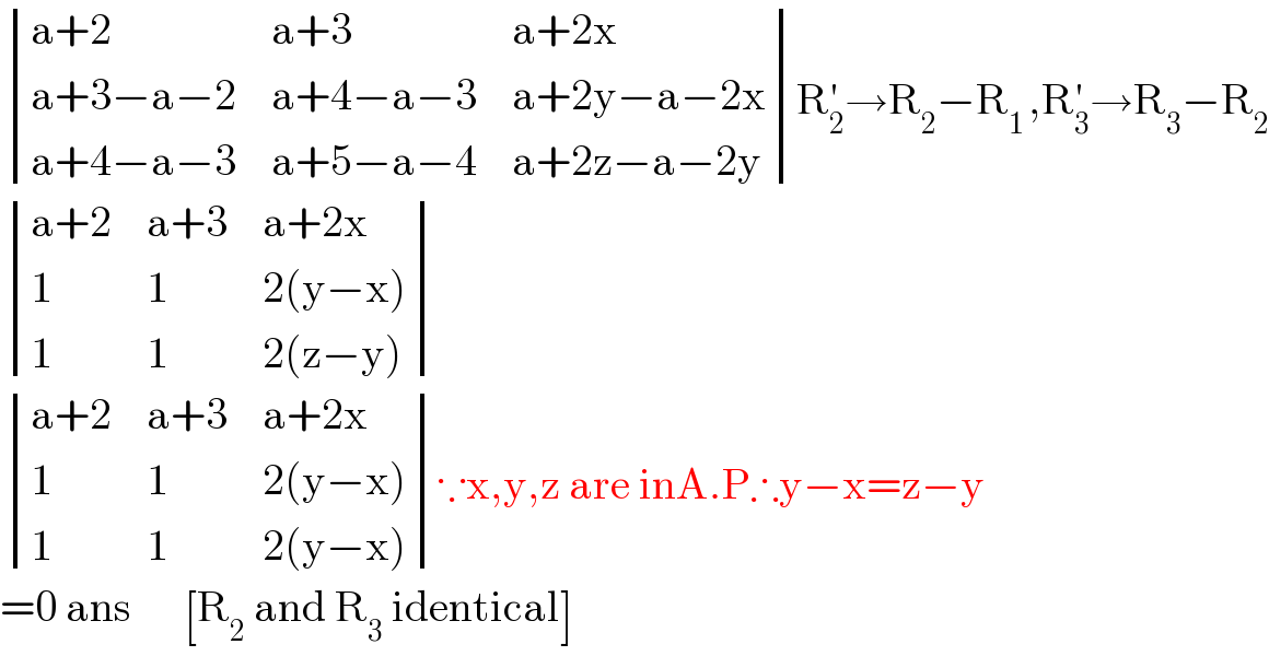  determinant (((a+2),(a+3),(a+2x)),((a+3−a−2),(a+4−a−3),(a+2y−a−2x)),((a+4−a−3),(a+5−a−4),(a+2z−a−2y)))R_2 ^′ →R_2 −R_(1 ) ,R_3 ^′ →R_3 −R_2    determinant (((a+2),(a+3),(a+2x)),(1,1,(2(y−x))),(1,1,(2(z−y))))   determinant (((a+2),(a+3),(a+2x)),(1,1,(2(y−x))),(1,1,(2(y−x))))∵x,y,z are inA.P∴y−x=z−y  =0 ans      [R_2  and R_3  identical]  