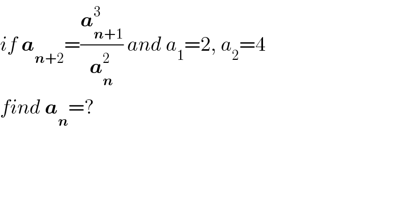 if a_(n+2) =(a_(n+1) ^3 /a_n ^2 ) and a_1 =2, a_2 =4  find a_n =?  