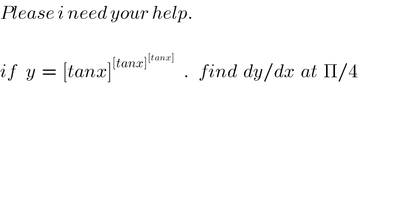 Please i need your help.    if   y  =  [tanx]^([tanx]^([tanx]) )    .   find  dy/dx  at  Π/4  