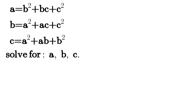      a=b^2 +bc+c^2        b=a^2 +ac+c^2        c=a^2 +ab+b^2      solve for :  a,  b,  c.  