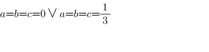 a=b=c=0 ∨ a=b=c=(1/3)  