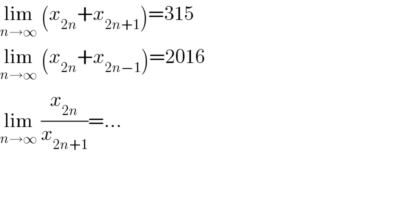 lim_(n→∞)  (x_(2n) +x_(2n+1) )=315  lim_(n→∞)  (x_(2n) +x_(2n−1) )=2016  lim_(n→∞)  (x_(2n) /x_(2n+1) )=...  