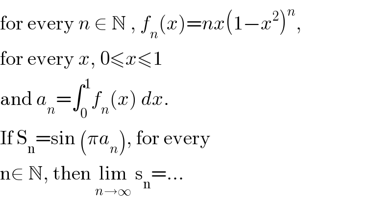 for every n ∈ N , f_n (x)=nx(1−x^2 )^n ,  for every x, 0≤x≤1  and a_n =∫_0 ^1 f_n (x) dx.  If S_n =sin (πa_n ), for every  n∈ N, then lim_(n→∞)  s_n =...  
