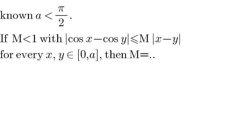 known a < (π/2) .  If  M<1 with ∣cos x−cos y∣≤M ∣x−y∣  for every x, y ∈ [0,a], then M=..  