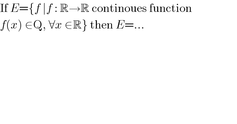 If E={f ∣f : R→R continoues function  f(x) ∈Q, ∀x ∈R} then E=...  