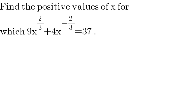 Find the positive values of x for  which 9x^(2/3) +4x^(−(2/3)) =37 .  
