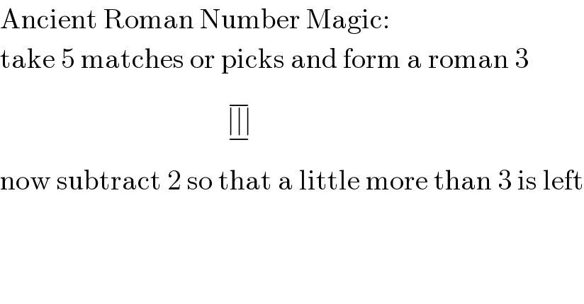 Ancient Roman Number Magic:  take 5 matches or picks and form a roman 3                                          ∣∣∣_(−) ^(−)   now subtract 2 so that a little more than 3 is left  