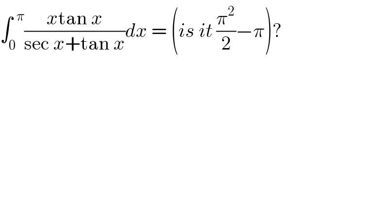 ∫_0 ^(  π) ((xtan x)/(sec x+tan x))dx = (is it (π^2 /2)−π)?  