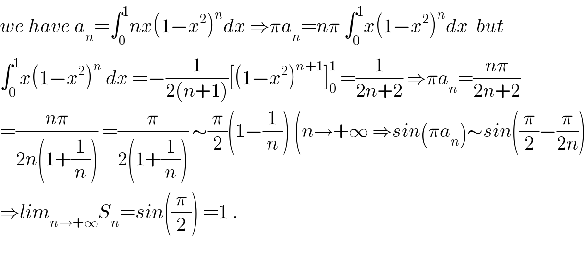 we have a_n =∫_0 ^1 nx(1−x^2 )^n dx ⇒πa_n =nπ ∫_0 ^1 x(1−x^2 )^n dx  but  ∫_0 ^1 x(1−x^2 )^n  dx =−(1/(2(n+1)))[(1−x^2 )^(n+1) ]_0 ^1  =(1/(2n+2)) ⇒πa_n =((nπ)/(2n+2))  =((nπ)/(2n(1+(1/n)))) =(π/(2(1+(1/n)))) ∼(π/2)(1−(1/n)) (n→+∞ ⇒sin(πa_n )∼sin((π/2)−(π/(2n)))  ⇒lim_(n→+∞) S_n =sin((π/2)) =1 .    
