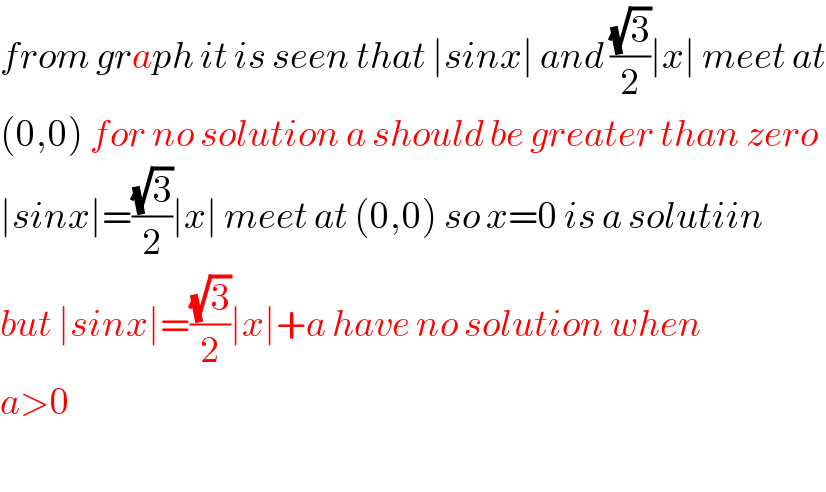 from graph it is seen that ∣sinx∣ and ((√3)/2)∣x∣ meet at  (0,0) for no solution a should be greater than zero  ∣sinx∣=((√3)/2)∣x∣ meet at (0,0) so x=0 is a solutiin  but ∣sinx∣=((√3)/2)∣x∣+a have no solution when  a>0    
