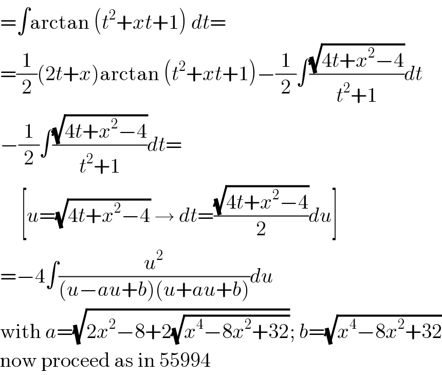 =∫arctan (t^2 +xt+1) dt=  =(1/2)(2t+x)arctan (t^2 +xt+1)−(1/2)∫((√(4t+x^2 −4))/(t^2 +1))dt  −(1/2)∫((√(4t+x^2 −4))/(t^2 +1))dt=       [u=(√(4t+x^2 −4)) → dt=((√(4t+x^2 −4))/2)du]  =−4∫(u^2 /((u−au+b)(u+au+b)))du  with a=(√(2x^2 −8+2(√(x^4 −8x^2 +32)))); b=(√(x^4 −8x^2 +32))  now proceed as in 55994  