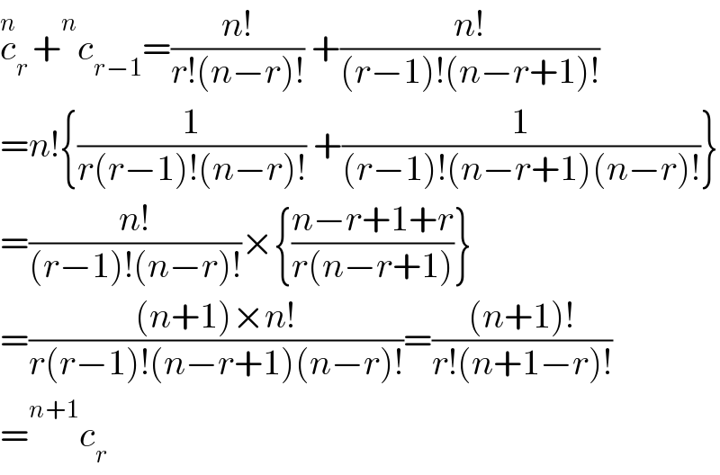 c_(r ) ^n + ^n c_(r−1) =((n!)/(r!(n−r)!)) +((n!)/((r−1)!(n−r+1)!))  =n!{(1/(r(r−1)!(n−r)!)) +(1/((r−1)!(n−r+1)(n−r)!))}  =((n!)/((r−1)!(n−r)!))×{((n−r+1+r)/(r(n−r+1)))}  =(((n+1)×n!)/(r(r−1)!(n−r+1)(n−r)!))=(((n+1)!)/(r!(n+1−r)!))  = ^(n+1) c_r   