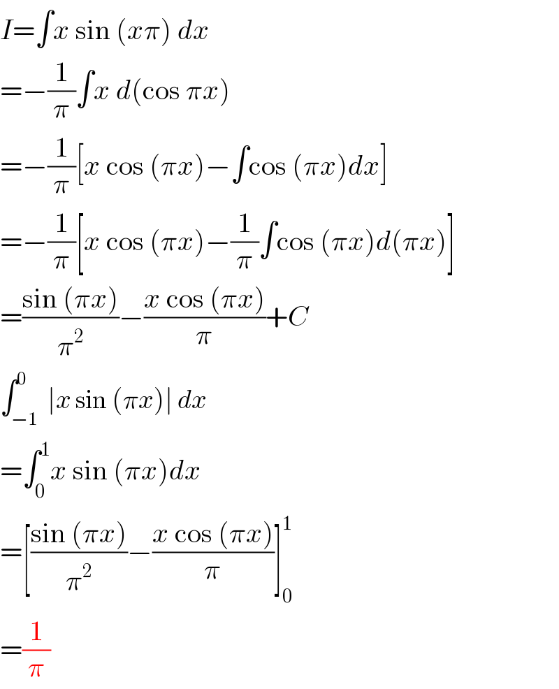 I=∫x sin (xπ) dx  =−(1/π)∫x d(cos πx)  =−(1/π)[x cos (πx)−∫cos (πx)dx]  =−(1/π)[x cos (πx)−(1/π)∫cos (πx)d(πx)]  =((sin (πx))/π^2 )−((x cos (πx))/π)+C  ∫_(−1) ^0  ∣x sin (πx)∣ dx  =∫_0 ^1 x sin (πx)dx  =[((sin (πx))/π^2 )−((x cos (πx))/π)]_0 ^1   =(1/π)  