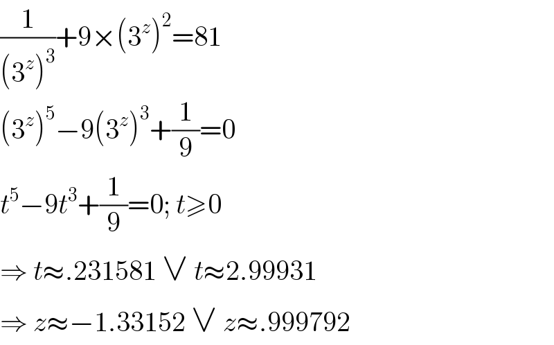 (1/((3^z )^3 ))+9×(3^z )^2 =81  (3^z )^5 −9(3^z )^3 +(1/9)=0  t^5 −9t^3 +(1/9)=0; t≥0  ⇒ t≈.231581 ∨ t≈2.99931  ⇒ z≈−1.33152 ∨ z≈.999792  