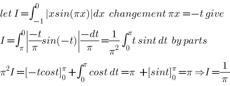 let I =∫_(−1) ^0 ∣xsin(πx)∣dx  changement πx =−t give   I =∫_π ^0 ∣((−t)/π)sin(−t)∣((−dt)/π) =(1/π^2 ) ∫_0 ^π t sint dt  by parts  π^2 I =[−tcost]_0 ^π  +∫_0 ^π  cost dt =π  +[sint]_0 ^π  =π ⇒I =(1/π)  
