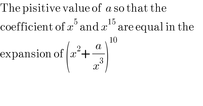 The pisitive value of  a so that the  coefficient of x^5  and x^(15)  are equal in the  expansion of (x^2 + (a/x^3 ))^(10)   