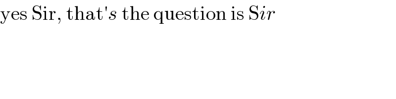 yes Sir, that′s the question is Sir  
