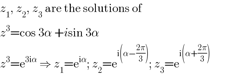 z_1 , z_2 , z_3  are the solutions of  z^3 =cos 3α +isin 3α  z^3 =e^(3iα)  ⇒ z_1 =e^(iα) ; z_2 =e^(i(α−((2π)/3))) ; z_3 =e^(i(α+((2π)/3)))   