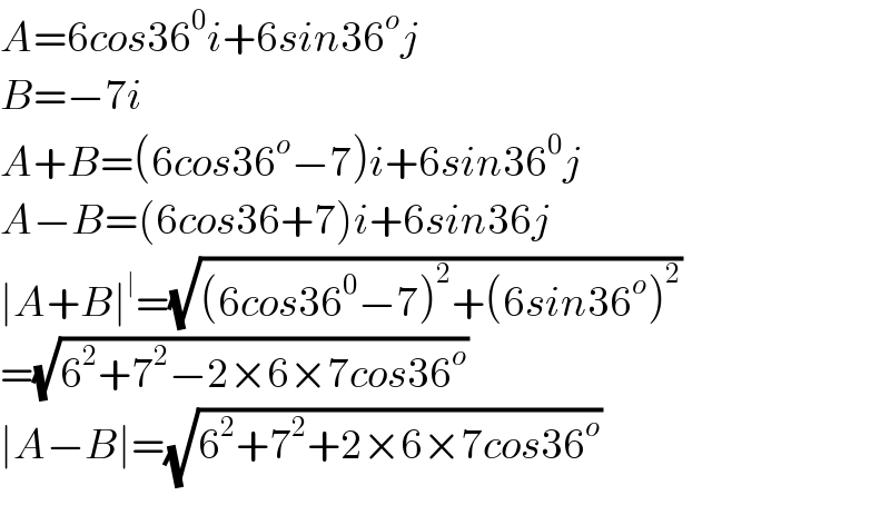 A=6cos36^0 i+6sin36^o j  B=−7i  A+B=(6cos36^o −7)i+6sin36^0 j  A−B=(6cos36+7)i+6sin36j  ∣A+B∣^∣ =(√((6cos36^0 −7)^2 +(6sin36^o )^2 ))  =(√(6^2 +7^2 −2×6×7cos36^o ))   ∣A−B∣=(√(6^2 +7^2 +2×6×7cos36_ ^o ))   
