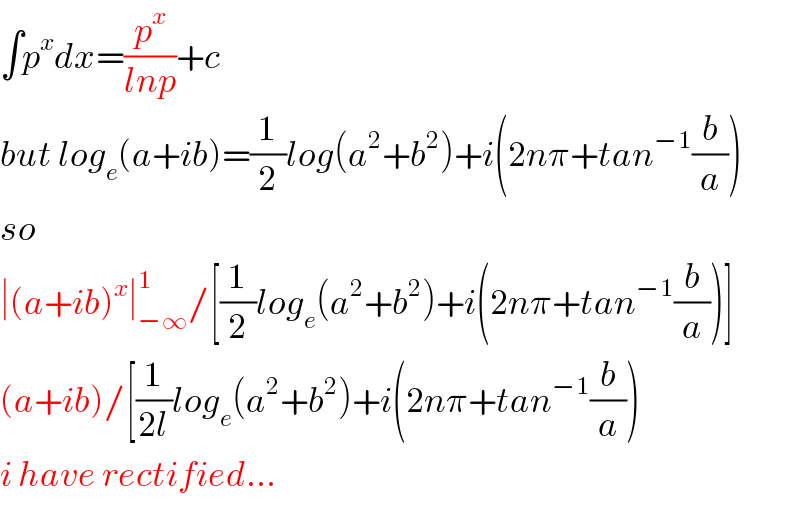 ∫p^x dx=(p^x /(lnp))+c  but log_e (a+ib)=(1/2)log(a^2 +b^2 )+i(2nπ+tan^(−1) (b/a))  so  ∣(a+ib)^x ∣_(−∞) ^1 /[(1/2)log_e (a^2 +b^2 )+i(2nπ+tan^(−1) (b/a))]  (a+ib)/[(1/(2l))log_e (a^2 +b^2 )+i(2nπ+tan^(−1) (b/a))  i have rectified...  