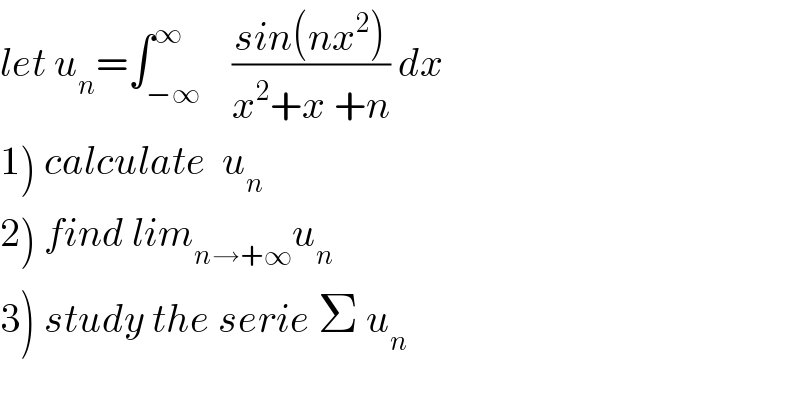 let u_n =∫_(−∞) ^∞    ((sin(nx^2 ))/(x^2 +x +n)) dx  1) calculate  u_n   2) find lim_(n→+∞) u_n   3) study the serie Σ u_n   