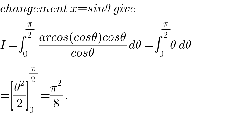 changement x=sinθ give   I =∫_0 ^(π/2)   ((arcos(cosθ)cosθ)/(cosθ)) dθ =∫_0 ^(π/2) θ dθ  =[(θ^2 /2)]_0 ^(π/2)  =(π^2 /8) .  