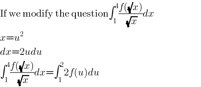 If we modify the question∫_1 ^4 ((f((√)x))/(√x))dx  x=u^2   dx=2udu  ∫_1 ^4 ((f((√)x))/(√x))dx=∫_1 ^2 2f(u)du  