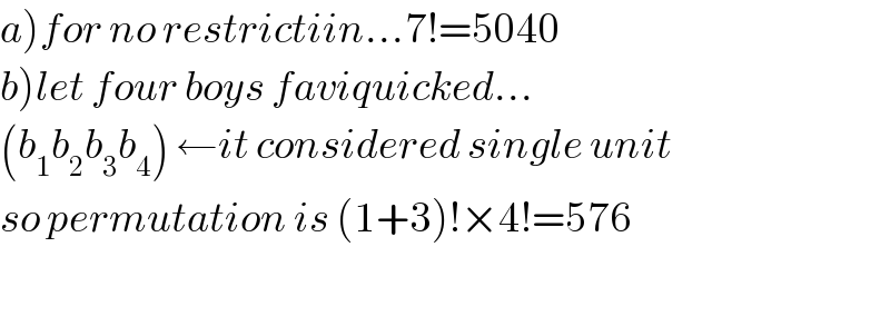 a)for no restrictiin...7!=5040  b)let four boys faviquicked...  (b_1 b_2 b_3 b_4 ) ←it considered single unit  so permutation is (1+3)!×4!=576    