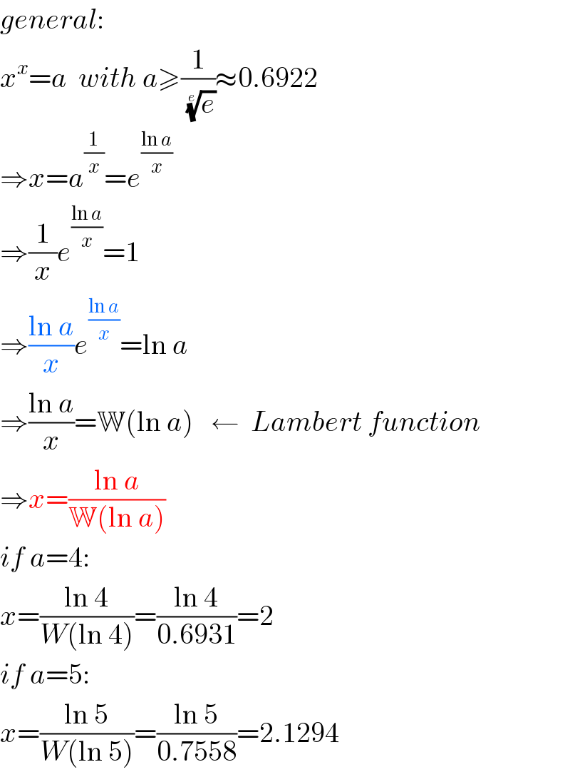 general:  x^x =a  with a≥(1/(e)^(1/e) )≈0.6922  ⇒x=a^(1/x) =e^((ln a)/x)   ⇒(1/x)e^((ln a)/x) =1  ⇒((ln a)/x)e^((ln a)/x) =ln a  ⇒((ln a)/x)=W(ln a)   ←  Lambert function  ⇒x=((ln a)/(W(ln a)))  if a=4:  x=((ln 4)/(W(ln 4)))=((ln 4)/(0.6931))=2  if a=5:  x=((ln 5)/(W(ln 5)))=((ln 5)/(0.7558))=2.1294  