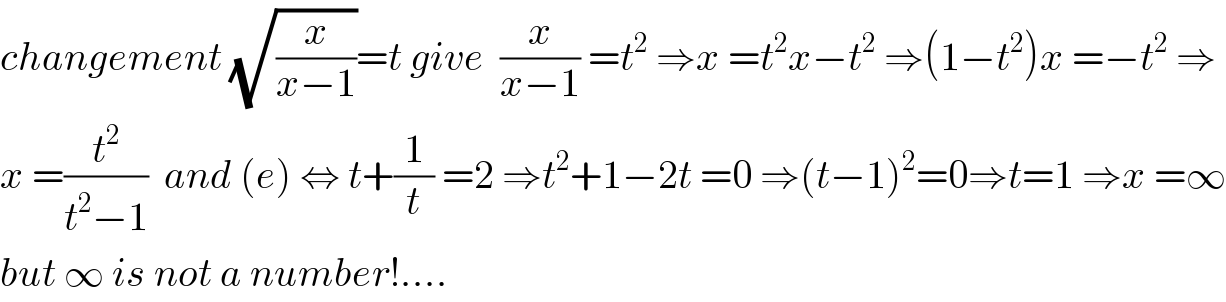 changement (√(x/(x−1)))=t give  (x/(x−1)) =t^2  ⇒x =t^2 x−t^2  ⇒(1−t^2 )x =−t^2  ⇒  x =(t^2 /(t^2 −1))  and (e) ⇔ t+(1/t) =2 ⇒t^2 +1−2t =0 ⇒(t−1)^2 =0⇒t=1 ⇒x =∞  but ∞ is not a number!....  