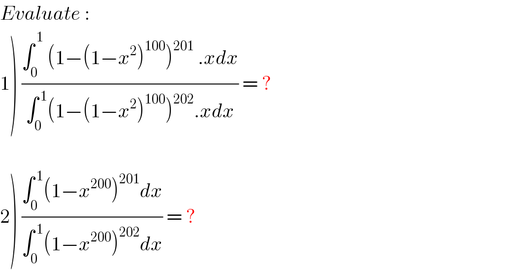 Evaluate :  1) ((∫_0 ^( 1_ ) (1−(1−x^2 )^(100) )^(201)  .xdx)/(∫_0 ^( 1) (1−(1−x^2 )^(100) )^(202) .xdx)) = ?    2) ((∫_0 ^( 1) (1−x^(200) )^(201) dx)/(∫_0 ^( 1) (1−x^(200) )^(202) dx)) = ?  