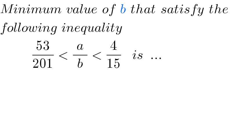 Minimum  value  of  b  that  satisfy  the  following  inequality                  ((53)/(201))  <  (a/b)  <  (4/(15))     is   ...  