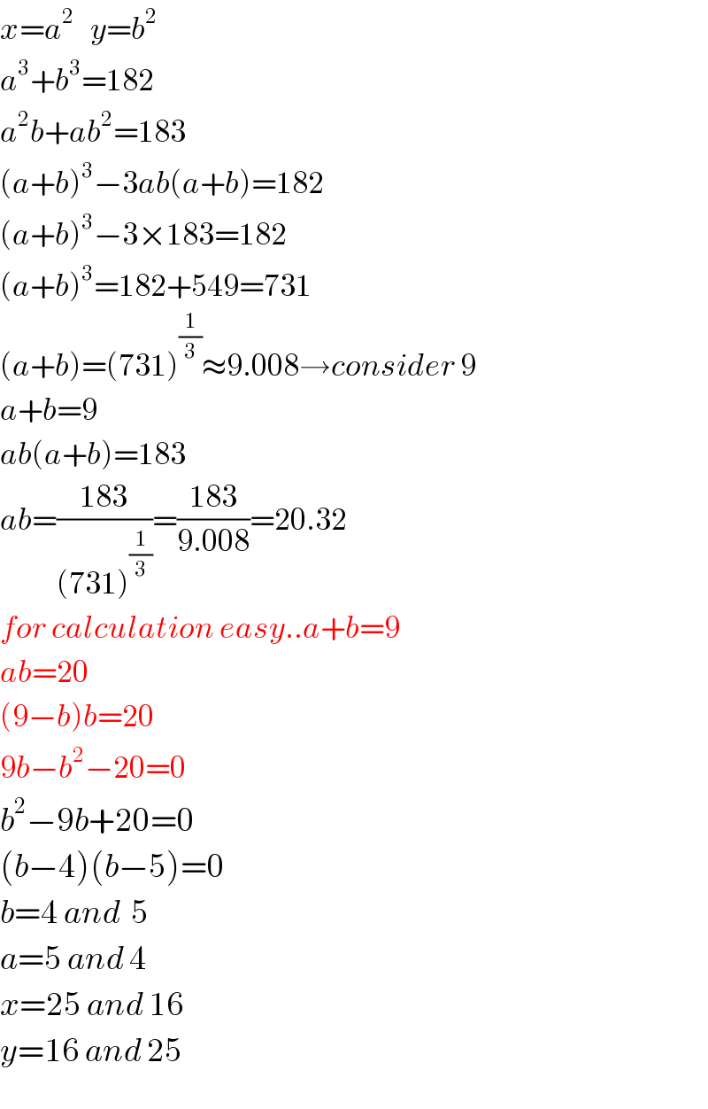 x=a^2    y=b^2   a^3 +b^3 =182  a^2 b+ab^2 =183  (a+b)^3 −3ab(a+b)=182  (a+b)^3 −3×183=182  (a+b)^3 =182+549=731  (a+b)=(731)^(1/3) ≈9.008→consider 9  a+b=9  ab(a+b)=183  ab=((183)/((731)^(1/3) ))=((183)/(9.008))=20.32  for calculation easy..a+b=9  ab=20  (9−b)b=20  9b−b^2 −20=0  b^2 −9b+20=0  (b−4)(b−5)=0  b=4 and  5  a=5 and 4  x=25 and 16  y=16 and 25  