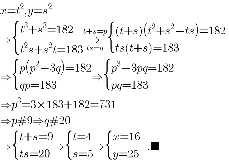 x=t^2 ,y=s^2   ⇒ { ((t^3 +s^3 =182)),((t^2 s+s^2 t=183)) :}⇒_(ts=q) ^(t+s=p)  { (((t+s)(t^2 +s^2 −ts)=182)),((ts(t+s)=183)) :}  ⇒ { ((p(p^2 −3q)=182)),((qp=183)) :}⇒ { ((p^3 −3pq=182)),((pq=183)) :}  ⇒p^3 =3×183+182=731  ⇒p#9⇒q#20  ⇒ { ((t+s=9)),((ts=20)) :}⇒ { ((t=4)),((s=5)) :}⇒ { ((x=16)),((y=25)) :}   .■  