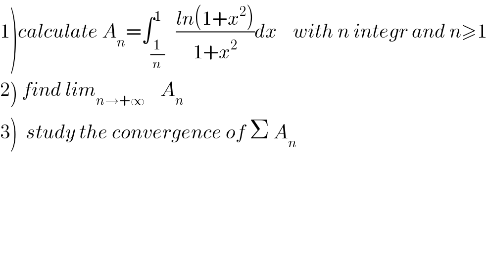 1)calculate A_n =∫_(1/n) ^1   ((ln(1+x^2 ))/(1+x^2 ))dx    with n integr and n≥1  2) find lim_(n→+∞)     A_n   3)  study the convergence of Σ A_n   