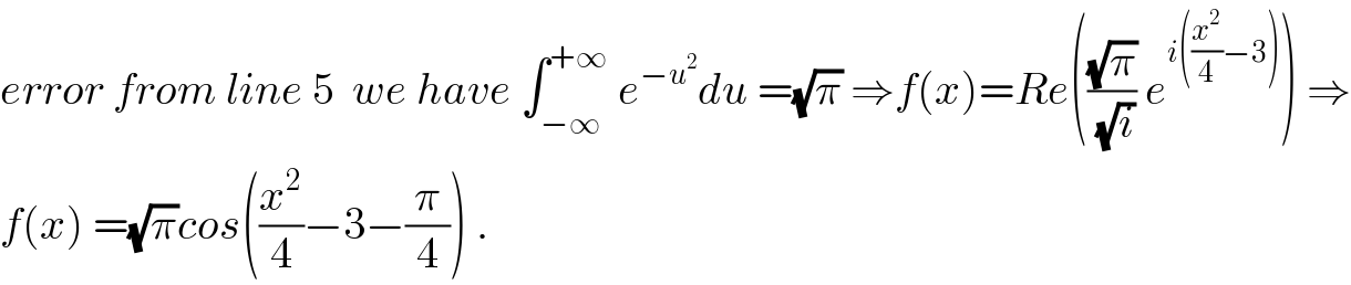 error from line 5  we have ∫_(−∞) ^(+∞)  e^(−u^2 ) du =(√π) ⇒f(x)=Re(((√π)/(√i)) e^(i((x^2 /4)−3)) ) ⇒  f(x) =(√π)cos((x^2 /4)−3−(π/4)) .  