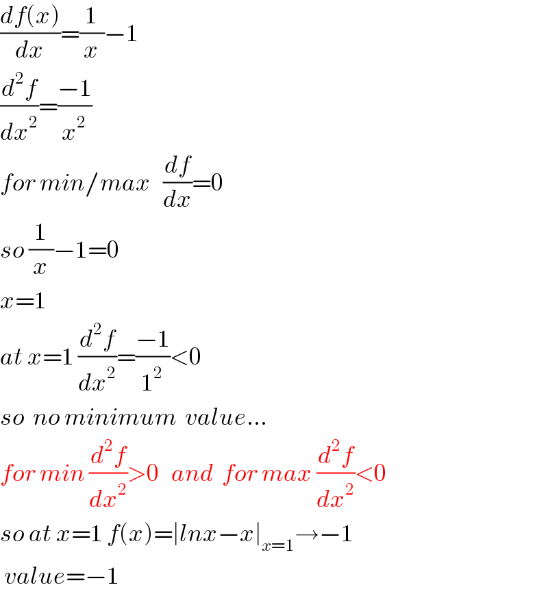((df(x))/dx)=(1/x)−1  (d^2 f/dx^2 )=((−1)/x^2 )  for min/max   (df/dx)=0  so (1/x)−1=0  x=1  at x=1 (d^2 f/dx^2 )=((−1)/1^2 )<0  so  no minimum  value...  for min (d^2 f/dx^2 )>0   and  for max (d^2 f/dx^2 )<0  so at x=1 f(x)=∣lnx−x∣_(x=1) →−1   value=−1  