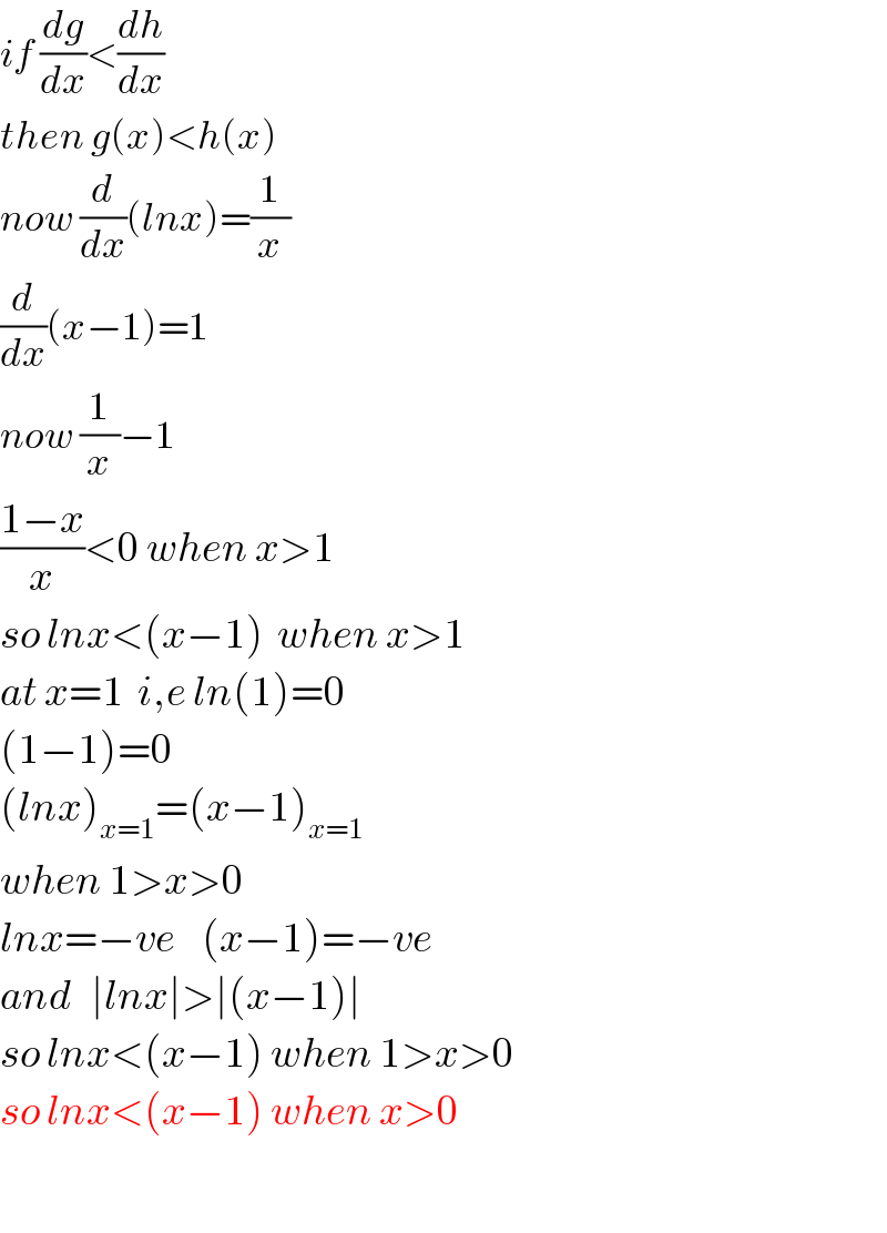 if (dg/dx)<(dh/dx)  then g(x)<h(x)  now (d/dx)(lnx)=(1/x)  (d/dx)(x−1)=1  now (1/x)−1  ((1−x)/x)<0 when x>1  so lnx<(x−1)  when x>1  at x=1  i,e ln(1)=0  (1−1)=0  (lnx)_(x=1) =(x−1)_(x=1)   when 1>x>0    lnx=−ve    (x−1)=−ve  and   ∣lnx∣>∣(x−1)∣  so lnx<(x−1) when 1>x>0  so lnx<(x−1) when x>0    