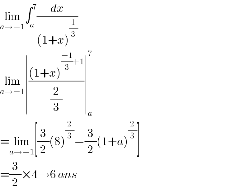 lim_(a→−1) ∫_a ^7 (dx/((1+x)^(1/3) ))  lim_(a→−1) ∣(((1+x)^(((−1)/3)+1) )/(2/3))∣_a ^7   =lim_(a→−1) [(3/2)(8)^(2/3) −(3/2)(1+a)^(2/3) ]  =(3/2)×4→6 ans  