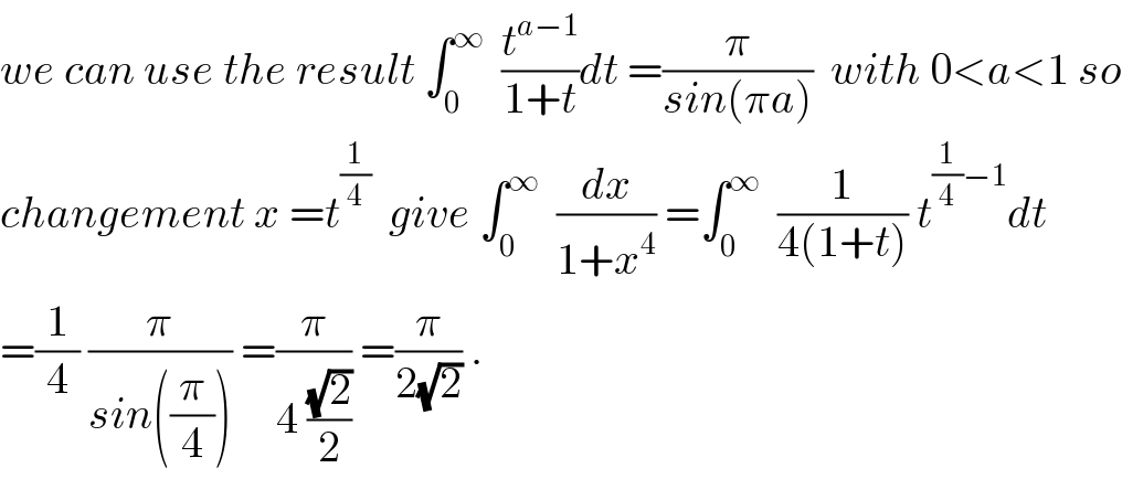 we can use the result ∫_0 ^∞   (t^(a−1) /(1+t))dt =(π/(sin(πa)))  with 0<a<1 so  changement x =t^(1/4)   give ∫_0 ^∞   (dx/(1+x^4 )) =∫_0 ^∞   (1/(4(1+t))) t^((1/4)−1) dt  =(1/4) (π/(sin((π/4)))) =(π/(4 ((√2)/2))) =(π/(2(√2))) .  