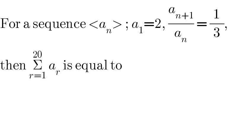 For a sequence <a_n > ; a_1 =2, (a_(n+1) /a_n ) = (1/3),  then Σ_(r=1) ^(20)  a_r  is equal to  