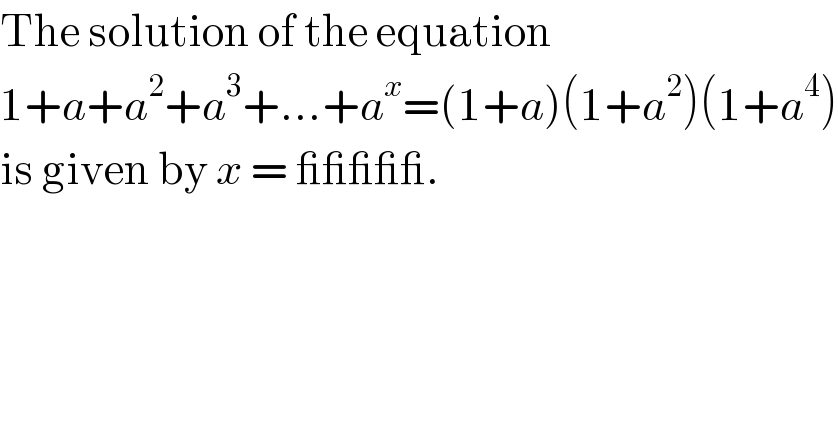 The solution of the equation  1+a+a^2 +a^3 +...+a^x =(1+a)(1+a^2 )(1+a^4 )  is given by x = _____.  