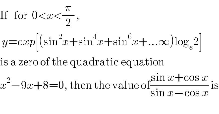 If   for  0<x<(π/2) ,   y=exp[(sin^2 x+sin^4 x+sin^6 x+...∞)log_e 2]  is a zero of the quadratic equation   x^2 −9x+8=0, then the value of((sin x+cos x)/(sin x−cos x)) is  