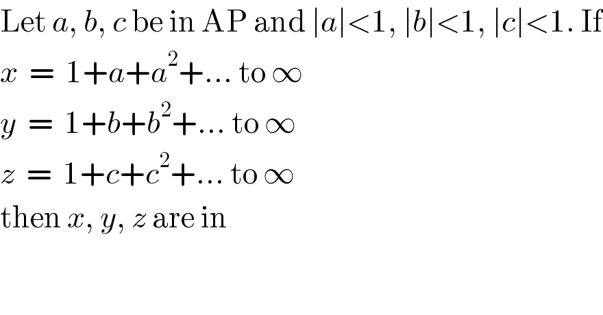 Let a, b, c be in AP and ∣a∣<1, ∣b∣<1, ∣c∣<1. If  x  =  1+a+a^2 +... to ∞   y  =  1+b+b^2 +... to ∞   z  =  1+c+c^2 +... to ∞    then x, y, z are in  