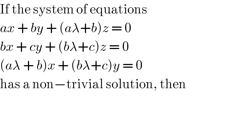 If the system of equations  ax + by + (aλ+b)z = 0  bx + cy + (bλ+c)z = 0  (aλ + b)x + (bλ+c)y = 0  has a non−trivial solution, then  