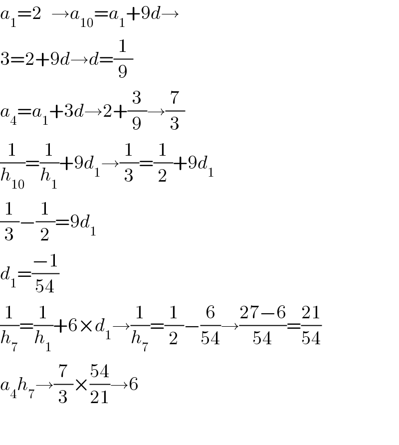 a_1 =2   →a_(10) =a_1 +9d→  3=2+9d→d=(1/9)  a_4 =a_1 +3d→2+(3/9)→(7/3)  (1/h_(10) )=(1/h_1 )+9d_1 →(1/3)=(1/2)+9d_1   (1/3)−(1/2)=9d_1   d_1 =((−1)/(54))  (1/h_7 )=(1/h_1 )+6×d_1 →(1/h_7 )=(1/2)−(6/(54))→((27−6)/(54))=((21)/(54))  a_4 h_7 →(7/3)×((54)/(21))→6    