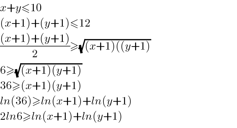 x+y≤10  (x+1)+(y+1)≤12  (((x+1)+(y+1))/2)≥(√((x+1)((y+1)))   6≥(√((x+1)(y+1)))   36≥(x+1)(y+1)  ln(36)≥ln(x+1)+ln(y+1)  2ln6≥ln(x+1)+ln(y+1)  