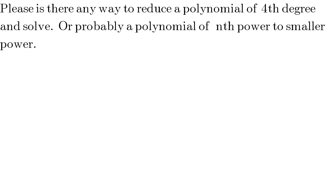 Please is there any way to reduce a polynomial of  4th degree  and solve.  Or probably a polynomial of   nth power to smaller  power.   