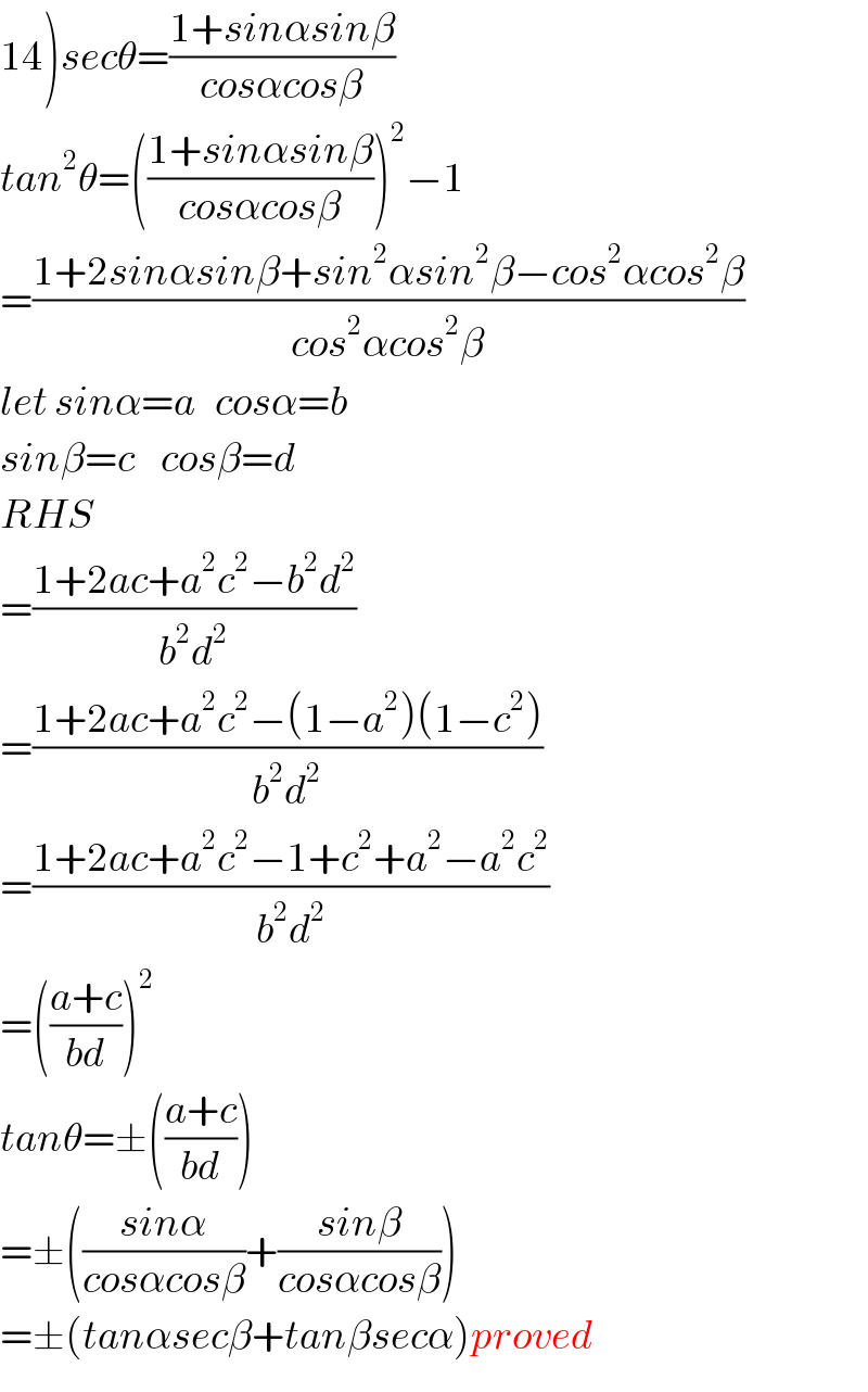 14)secθ=((1+sinαsinβ)/(cosαcosβ))  tan^2 θ=(((1+sinαsinβ)/(cosαcosβ)))^2 −1  =((1+2sinαsinβ+sin^2 αsin^2 β−cos^2 αcos^2 β)/(cos^2 αcos^2 β))  let sinα=a   cosα=b  sinβ=c    cosβ=d  RHS  =((1+2ac+a^2 c^2 −b^2 d^2 )/(b^2 d^2 ))  =((1+2ac+a^2 c^2 −(1−a^2 )(1−c^2 ))/(b^2 d^2 ))  =((1+2ac+a^2 c^2 −1+c^2 +a^2 −a^2 c^2 )/(b^2 d^2 ))  =(((a+c)/(bd)))^2   tanθ=±(((a+c)/(bd)))  =±(((sinα)/(cosαcosβ))+((sinβ)/(cosαcosβ)))  =±(tanαsecβ+tanβsecα)proved  